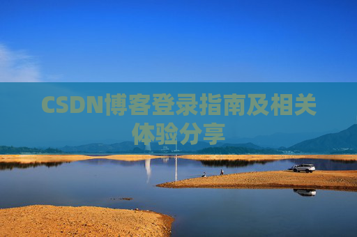 CSDN博客登录指南及相关体验分享 CSDN博客登录指南及相关体验分享
