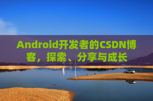 Android开发者的CSDN博客,探索、分享与成长